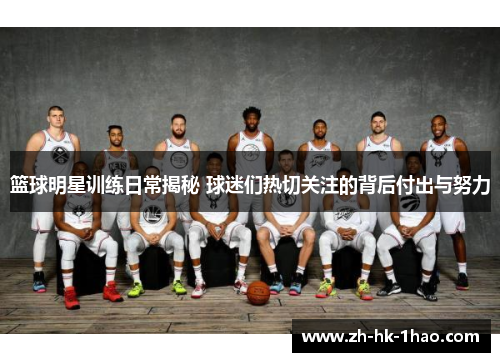 篮球明星训练日常揭秘 球迷们热切关注的背后付出与努力