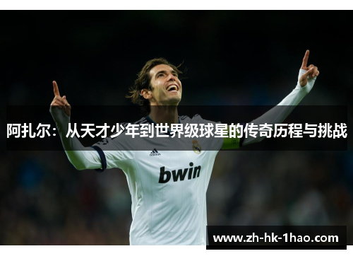 阿扎尔：从天才少年到世界级球星的传奇历程与挑战