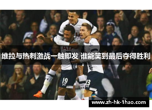 维拉与热刺激战一触即发 谁能笑到最后夺得胜利