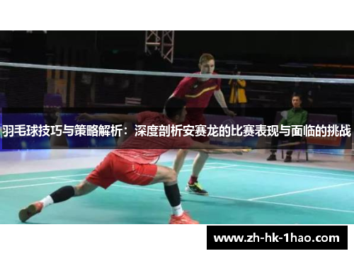 羽毛球技巧与策略解析：深度剖析安赛龙的比赛表现与面临的挑战