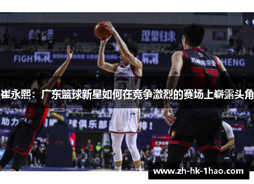 崔永熙：广东篮球新星如何在竞争激烈的赛场上崭露头角