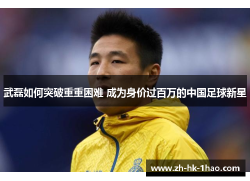 武磊如何突破重重困难 成为身价过百万的中国足球新星