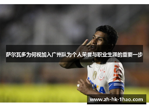 萨尔瓦多为何视加入广州队为个人荣誉与职业生涯的重要一步