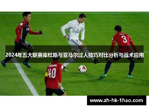 2024年五大联赛库杜斯与亚马尔过人技巧对比分析与战术应用