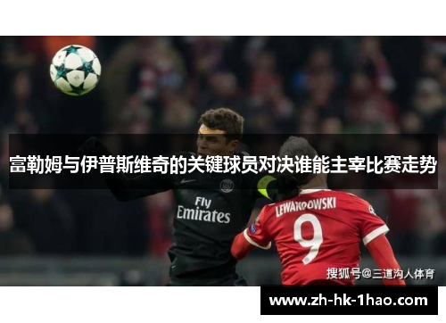 富勒姆与伊普斯维奇的关键球员对决谁能主宰比赛走势