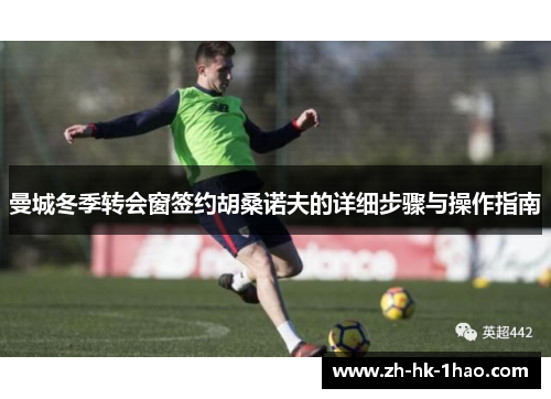 曼城冬季转会窗签约胡桑诺夫的详细步骤与操作指南