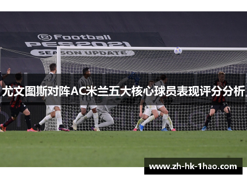 尤文图斯对阵AC米兰五大核心球员表现评分分析