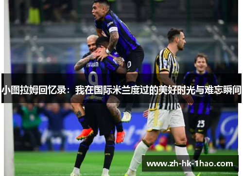 小图拉姆回忆录：我在国际米兰度过的美好时光与难忘瞬间