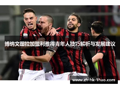 博纳文图拉加盟利雅得青年人技巧解析与发展建议