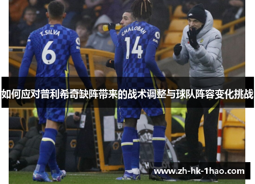如何应对普利希奇缺阵带来的战术调整与球队阵容变化挑战