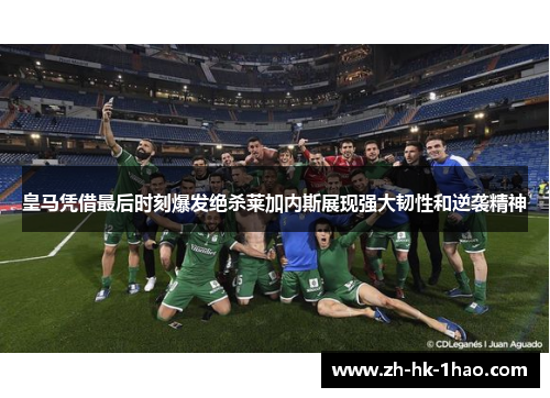 皇马凭借最后时刻爆发绝杀莱加内斯展现强大韧性和逆袭精神