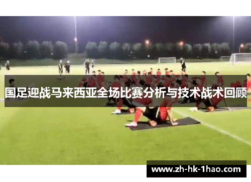 国足迎战马来西亚全场比赛分析与技术战术回顾