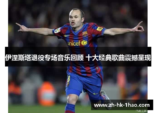 伊涅斯塔退役专场音乐回顾 十大经典歌曲震撼呈现