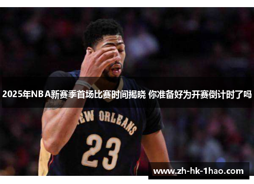 2025年NBA新赛季首场比赛时间揭晓 你准备好为开赛倒计时了吗