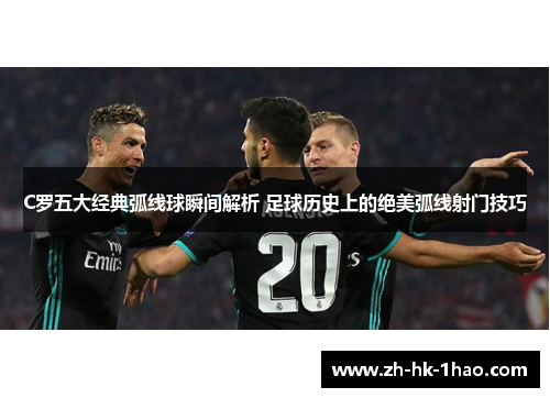 C罗五大经典弧线球瞬间解析 足球历史上的绝美弧线射门技巧