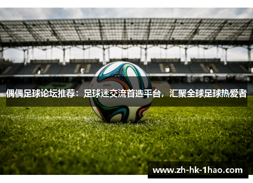 偶偶足球论坛推荐：足球迷交流首选平台，汇聚全球足球热爱者