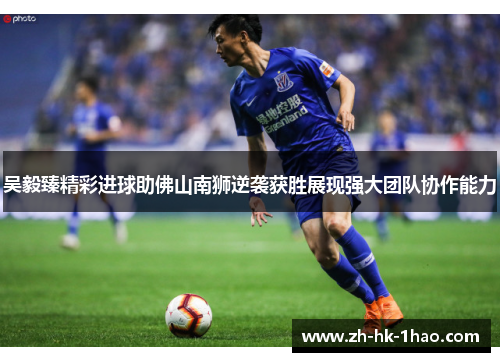 吴毅臻精彩进球助佛山南狮逆袭获胜展现强大团队协作能力