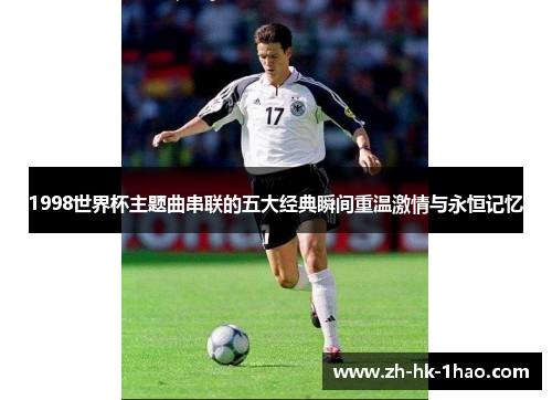 1998世界杯主题曲串联的五大经典瞬间重温激情与永恒记忆