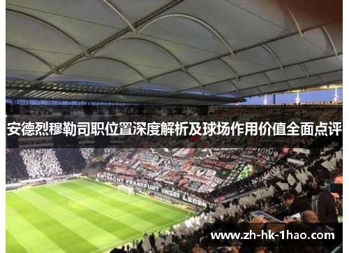 安德烈穆勒司职位置深度解析及球场作用价值全面点评