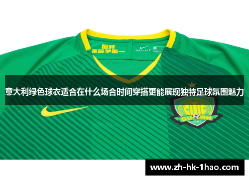 意大利绿色球衣适合在什么场合时间穿搭更能展现独特足球氛围魅力