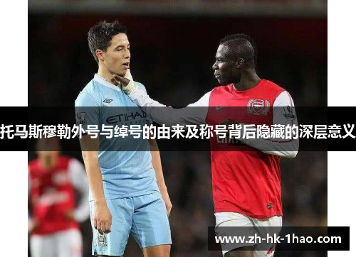 托马斯穆勒外号与绰号的由来及称号背后隐藏的深层意义