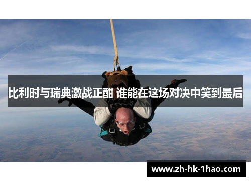 比利时与瑞典激战正酣 谁能在这场对决中笑到最后