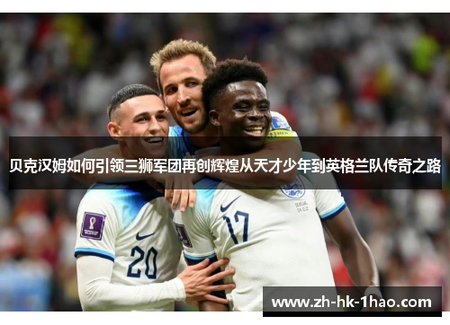 贝克汉姆如何引领三狮军团再创辉煌从天才少年到英格兰队传奇之路