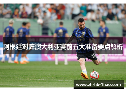 阿根廷对阵澳大利亚赛前五大准备要点解析