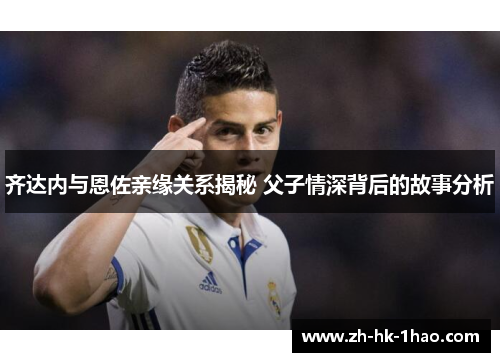 齐达内与恩佐亲缘关系揭秘 父子情深背后的故事分析