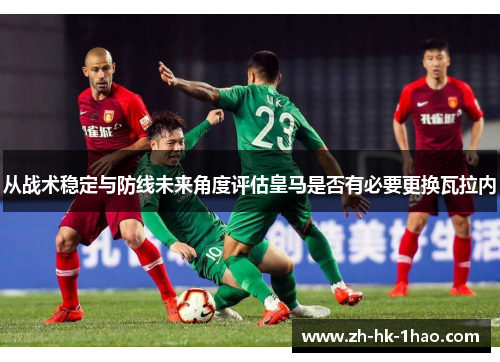从战术稳定与防线未来角度评估皇马是否有必要更换瓦拉内