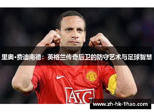 里奥·费迪南德：英格兰传奇后卫的防守艺术与足球智慧